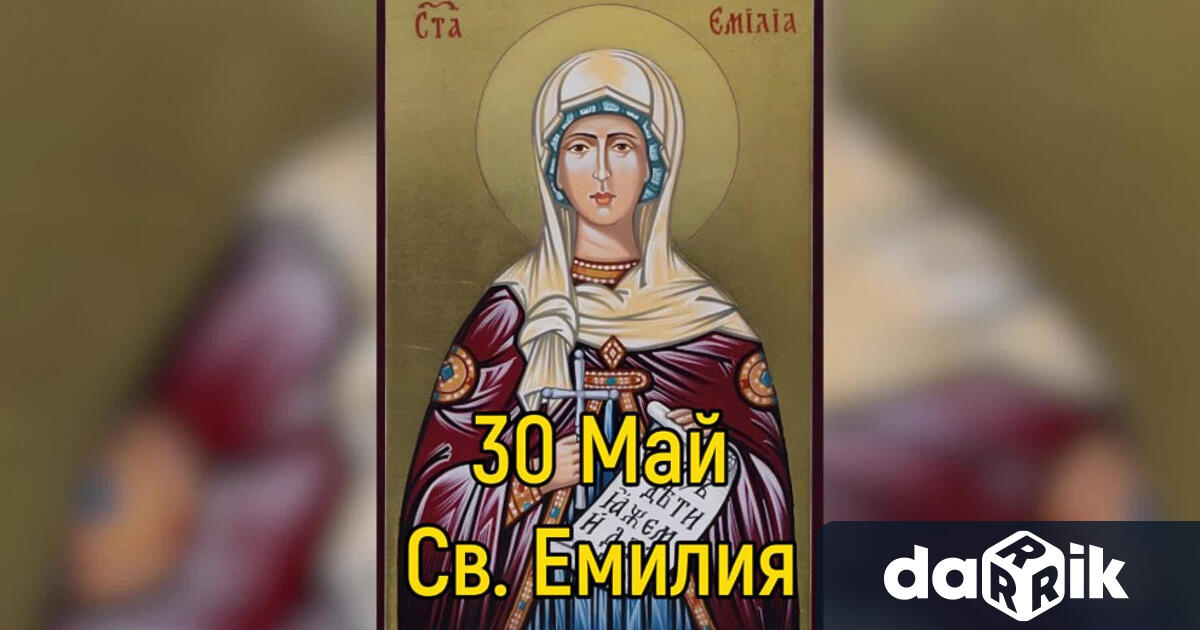 На датата30 ти май православната църква чества Света Емилия Имен ден